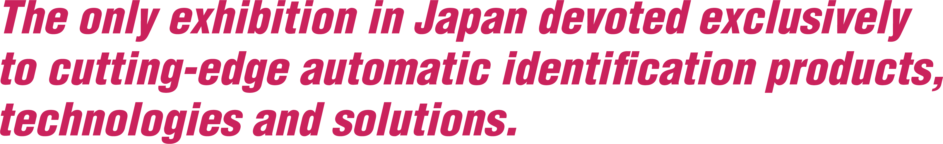 The only exhibition in Japan devoted exclusively to cutting-edge automatic identification products, technologies and solutions.